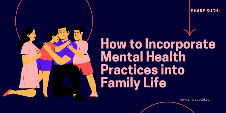 How to Incorporate Mental Health Practices into Family Life: A Guide to Building a Stronger, Happier Household