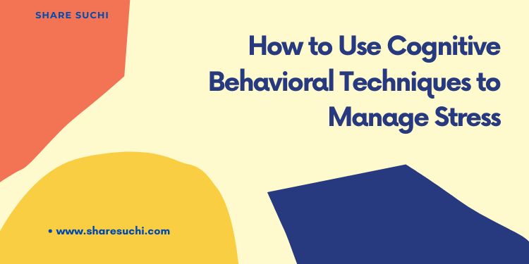 How to Use Cognitive Behavioral Techniques to Manage Stress