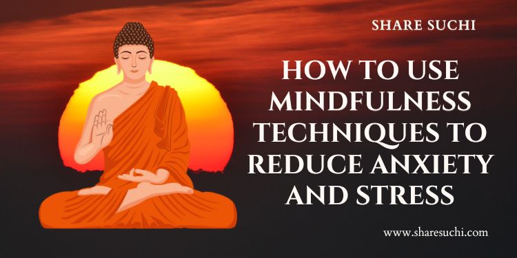 How to Use Mindfulness Techniques to Reduce Anxiety and Stress